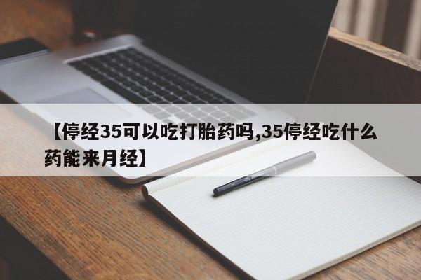 购买打胎药的联系方式，【停经35可以吃打胎药吗,35停经吃什么药能来月经】