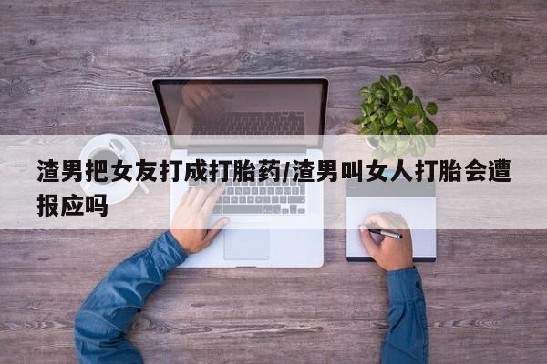 购买打胎药的联系方式，渣男把女友打成打胎药/渣男叫女人打胎会遭报应吗