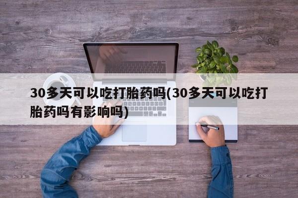 购买打胎药的联系方式,30多天可以吃打胎药吗(30多天可以吃打胎药吗有影响吗)