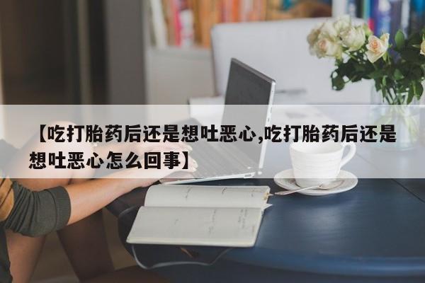 购买打胎药的联系方式,【吃打胎药后还是想吐恶心,吃打胎药后还是想吐恶心怎么回事】