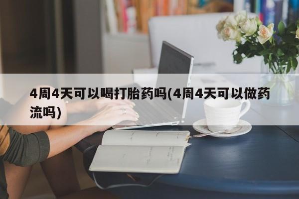 购买打胎药的联系方式,4周4天可以喝打胎药吗(4周4天可以做药流吗)