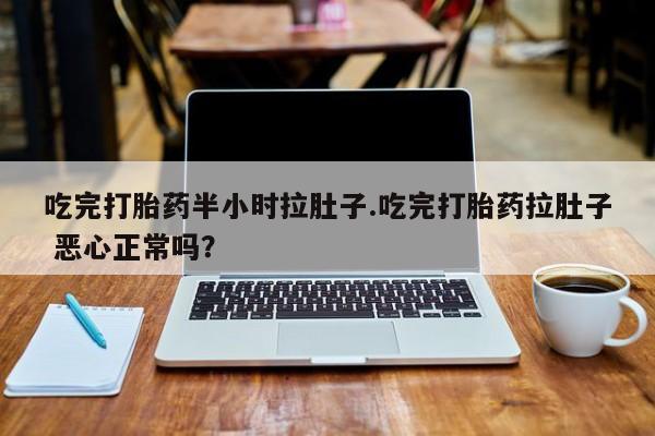 购买打胎药的联系方式,吃完打胎药半小时拉肚子.吃完打胎药拉肚子 恶心正常吗?