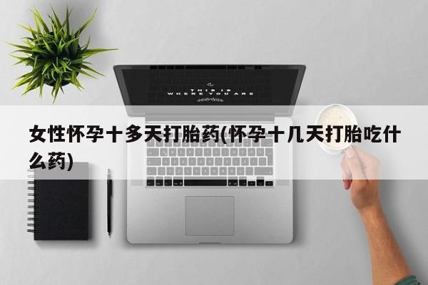 购买打胎药的联系方式，女性怀孕十多天打胎药(怀孕十几天打胎吃什么药)