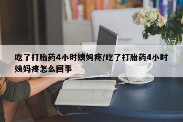 购买打胎药的联系方式,吃了打胎药4小时姨妈疼/吃了打胎药4小时姨妈疼怎么回事