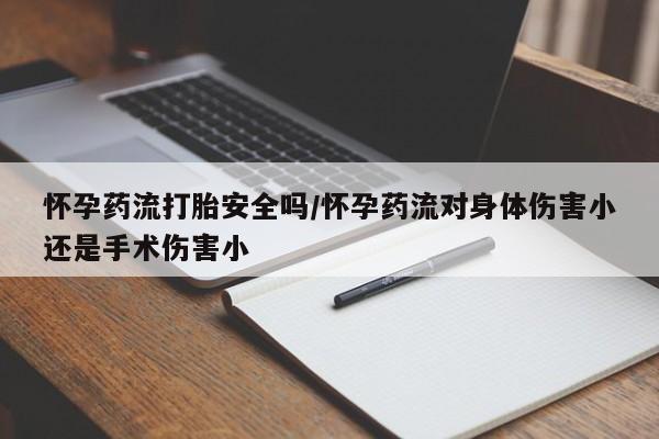 购买打胎药的联系方式，怀孕药流打胎安全吗/怀孕药流对身体伤害小还是手术伤害小