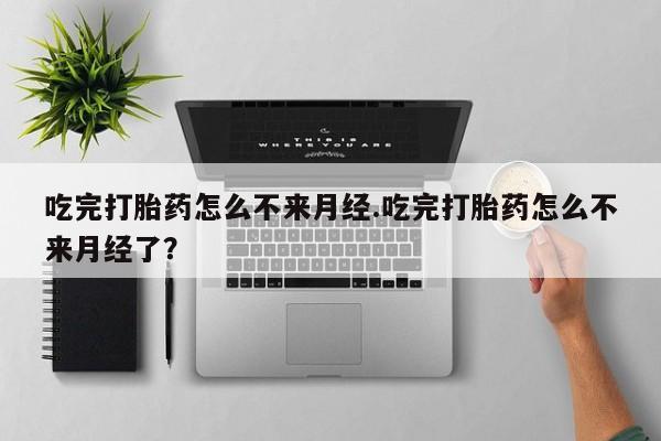 购买打胎药的联系方式，吃完打胎药怎么不来月经.吃完打胎药怎么不来月经了？