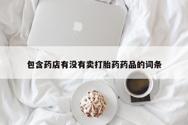购买打胎药的联系方式，包含药店有没有卖打胎药药品的词条