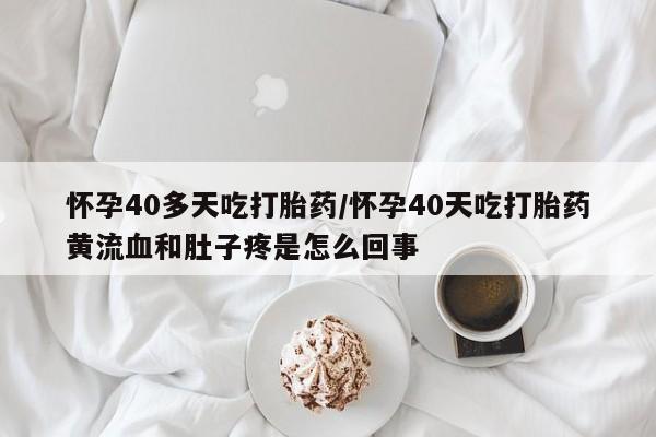 购买打胎药的联系方式，怀孕40多天吃打胎药/怀孕40天吃打胎药黄流血和肚子疼是怎么回事