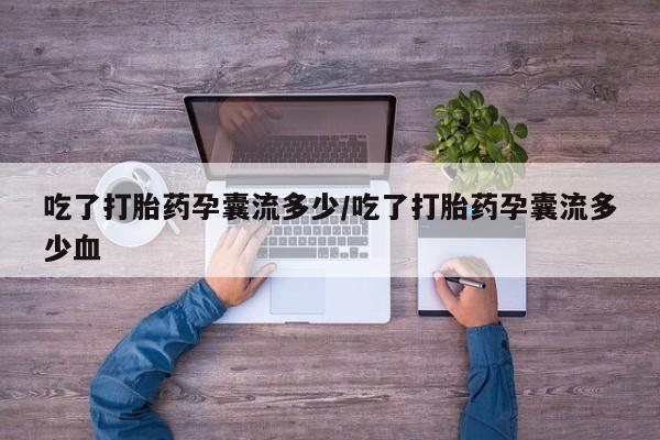 购买打胎药的联系方式，吃了打胎药孕囊流多少/吃了打胎药孕囊流多少血