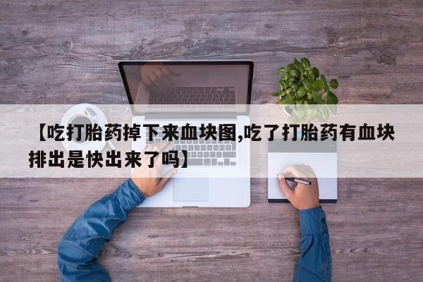 购买打胎药的联系方式，【吃打胎药掉下来血块图,吃了打胎药有血块排出是快出来了吗】