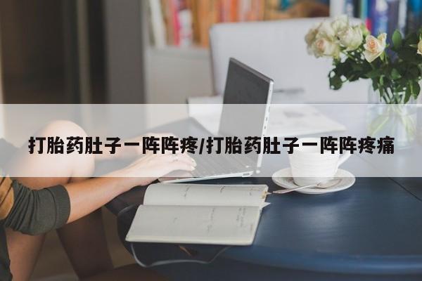 购买打胎药的联系方式，打胎药肚子一阵阵疼/打胎药肚子一阵阵疼痛