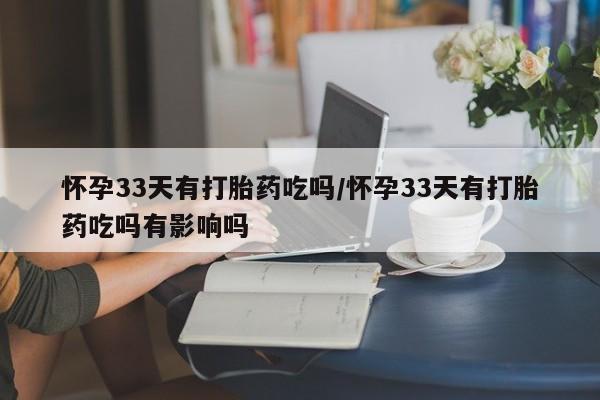 购买打胎药的联系方式,怀孕33天有打胎药吃吗/怀孕33天有打胎药吃吗有影响吗