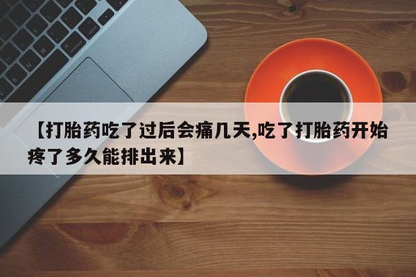 购买打胎药的联系方式，【打胎药吃了过后会痛几天,吃了打胎药开始疼了多久能排出来】