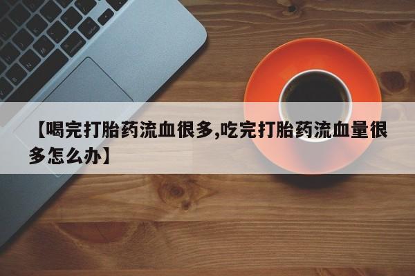 购买打胎药的联系方式,【喝完打胎药流血很多,吃完打胎药流血量很多怎么办】