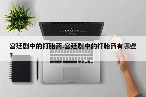 购买打胎药的联系方式,宫廷剧中的打胎药.宫廷剧中的打胎药有哪些?