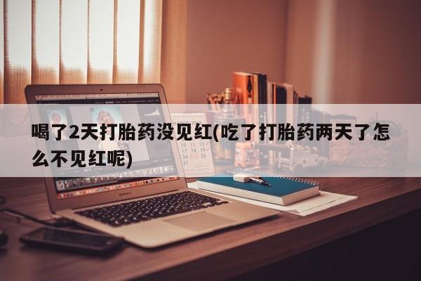 购买打胎药的联系方式，喝了2天打胎药没见红(吃了打胎药两天了怎么不见红呢)
