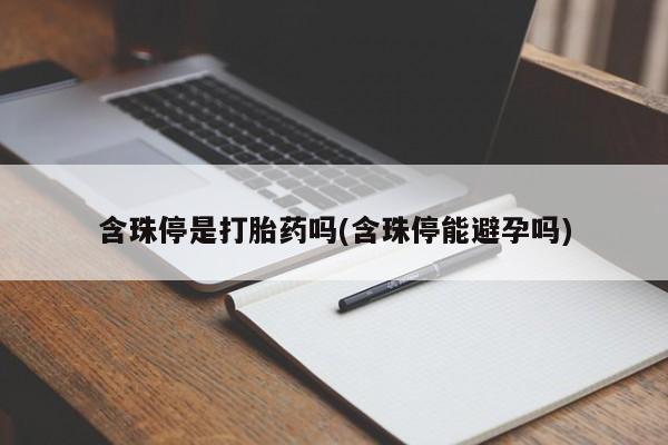 购买打胎药的联系方式，含珠停是打胎药吗(含珠停能避孕吗)
