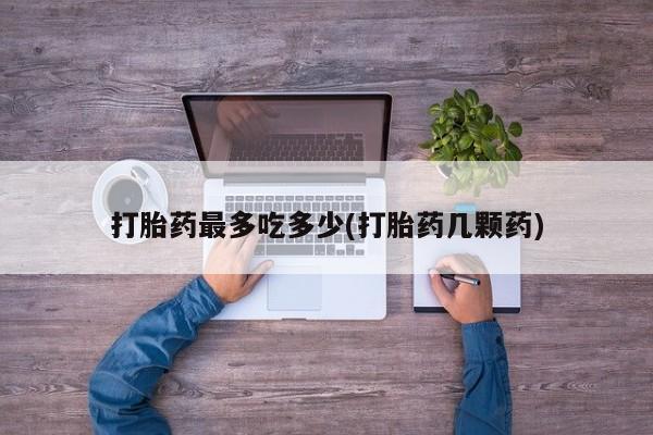 购买打胎药的联系方式，打胎药最多吃多少(打胎药几颗药)