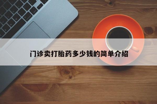 购买打胎药的联系方式，门诊卖打胎药多少钱的简单介绍