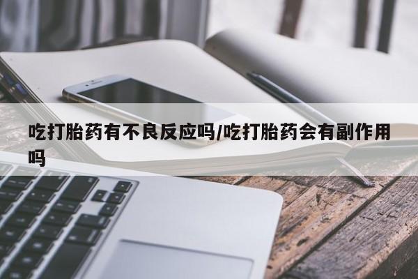 购买打胎药的联系方式，吃打胎药有不良反应吗/吃打胎药会有副作用吗