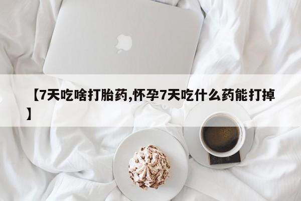 购买打胎药的联系方式，【7天吃啥打胎药,怀孕7天吃什么药能打掉】