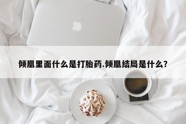 购买打胎药的联系方式，倾凰里面什么是打胎药.倾凰结局是什么？