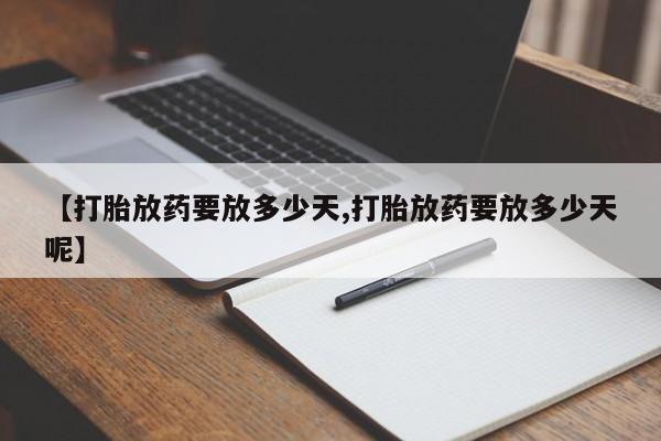 购买打胎药的联系方式,【打胎放药要放多少天,打胎放药要放多少天呢】