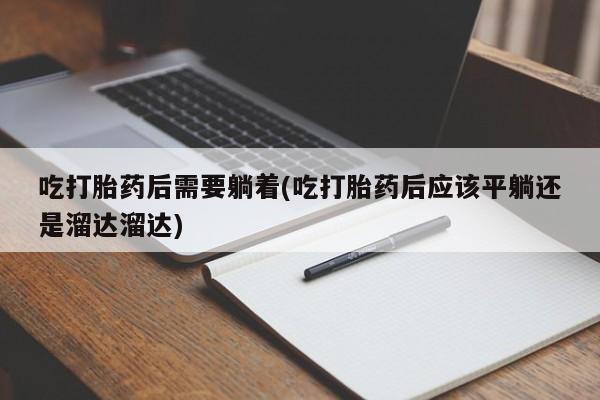 购买打胎药的联系方式，吃打胎药后需要躺着(吃打胎药后应该平躺还是溜达溜达)