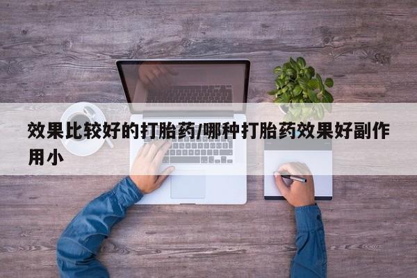 购买打胎药的联系方式，效果比较好的打胎药/哪种打胎药效果好副作用小