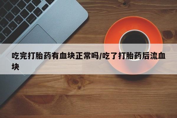 购买打胎药的联系方式，吃完打胎药有血块正常吗/吃了打胎药后流血块