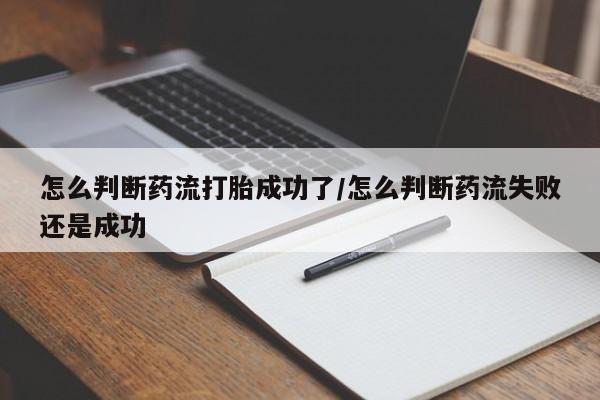 购买打胎药的联系方式，怎么判断药流打胎成功了/怎么判断药流失败还是成功
