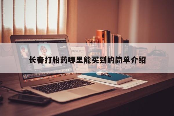 购买打胎药的联系方式，长春打胎药哪里能买到的简单介绍