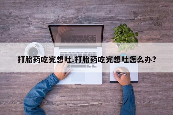 购买打胎药的联系方式，打胎药吃完想吐.打胎药吃完想吐怎么办？