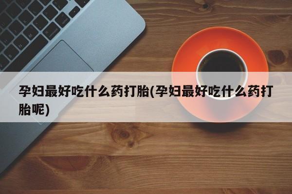 购买打胎药的联系方式,孕妇最好吃什么药打胎(孕妇最好吃什么药打胎呢)