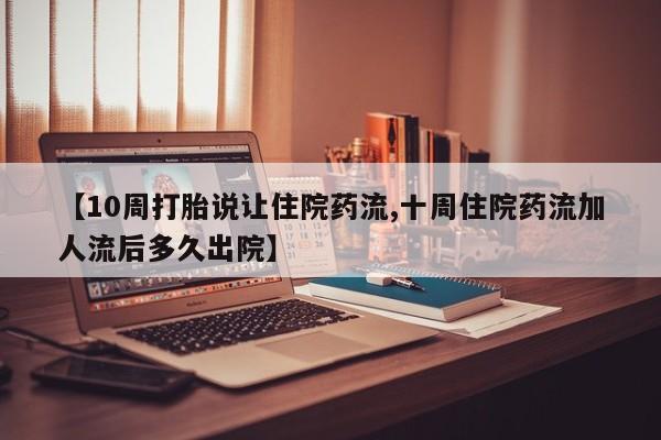 购买打胎药的联系方式，【10周打胎说让住院药流,十周住院药流加人流后多久出院】