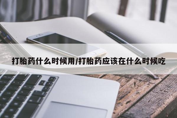 购买打胎药的联系方式，打胎药什么时候用/打胎药应该在什么时候吃