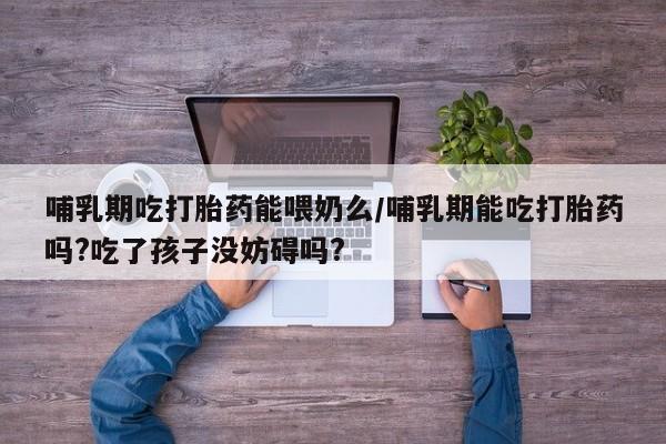购买打胎药的联系方式，哺乳期吃打胎药能喂奶么/哺乳期能吃打胎药吗?吃了孩子没妨碍吗?