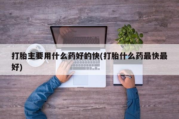 购买打胎药的联系方式，打胎主要用什么药好的快(打胎什么药最快最好)