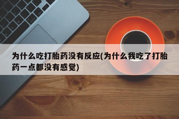 购买打胎药的联系方式，为什么吃打胎药没有反应(为什么我吃了打胎药一点都没有感觉)