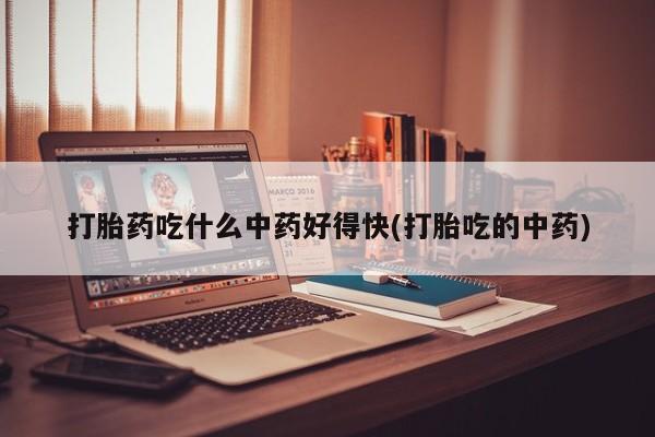 购买打胎药的联系方式，打胎药吃什么中药好得快(打胎吃的中药)
