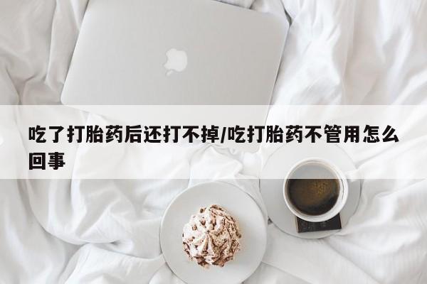 购买打胎药的联系方式,吃了打胎药后还打不掉/吃打胎药不管用怎么回事