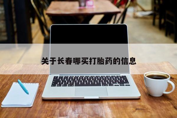 购买打胎药的联系方式，关于长春哪买打胎药的信息