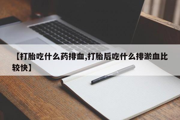 购买打胎药的联系方式，【打胎吃什么药排血,打胎后吃什么排淤血比较快】
