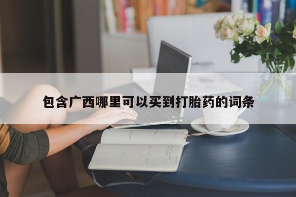 购买打胎药的联系方式，包含广西哪里可以买到打胎药的词条