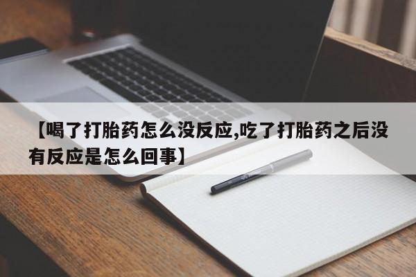 购买打胎药的联系方式，【喝了打胎药怎么没反应,吃了打胎药之后没有反应是怎么回事】