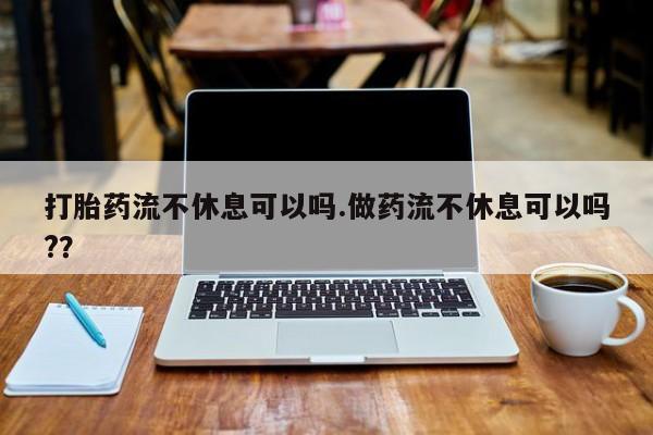购买打胎药的联系方式，打胎药流不休息可以吗.做药流不休息可以吗?？