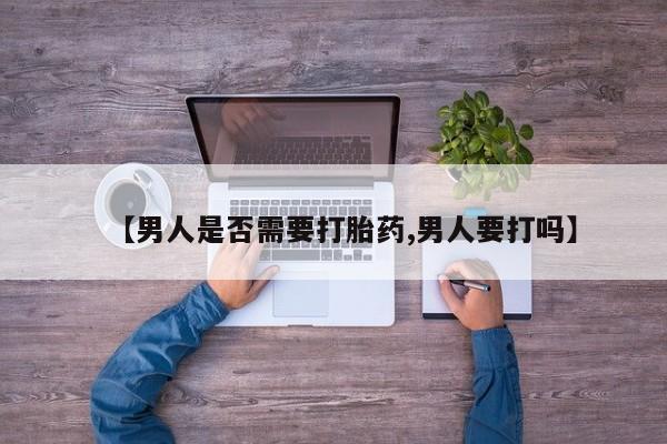 购买打胎药的联系方式，【男人是否需要打胎药,男人要打吗】