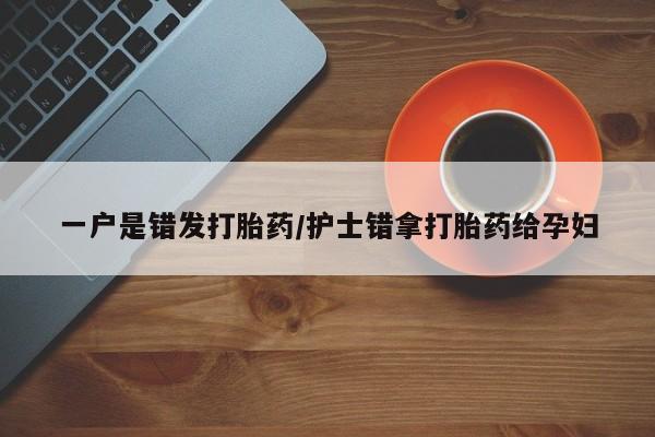 购买打胎药的联系方式，一户是错发打胎药/护士错拿打胎药给孕妇