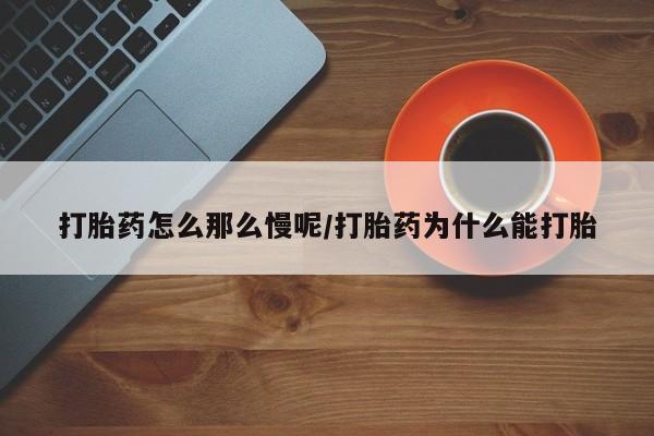 购买打胎药的联系方式，打胎药怎么那么慢呢/打胎药为什么能打胎