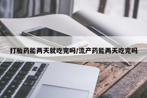 购买打胎药的联系方式，打胎药能两天就吃完吗/流产药能两天吃完吗